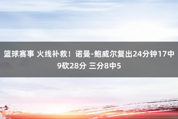 篮球赛事 火线补救！诺曼-鲍威尔复出24分钟17中9砍28分 三分8中5