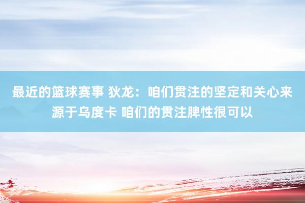 最近的篮球赛事 狄龙：咱们贯注的坚定和关心来源于乌度卡 咱们的贯注脾性很可以