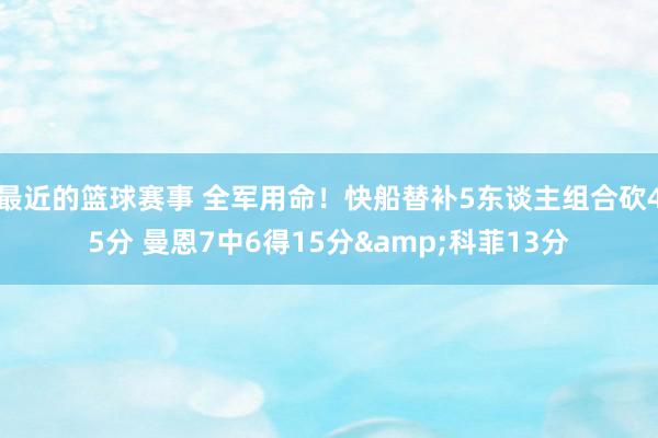 最近的篮球赛事 全军用命！快船替补5东谈主组合砍45分 曼恩7中6得15分&科菲13分