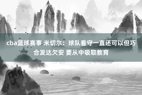 cba篮球赛事 米切尔：球队看守一直还可以但巧合发达欠安 要从中吸取教育