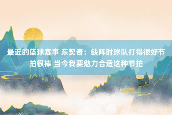 最近的篮球赛事 东契奇：缺阵时球队打得很好节拍很棒 当今我要勉力合适这种节拍