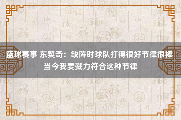 篮球赛事 东契奇：缺阵时球队打得很好节律很棒 当今我要戮力符合这种节律