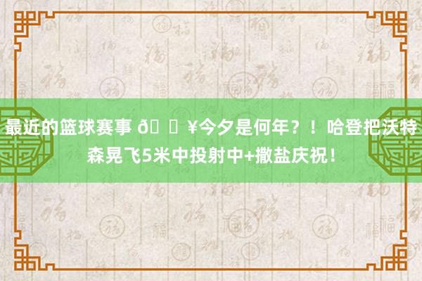 最近的篮球赛事 💥今夕是何年？！哈登把沃特森晃飞5米中投射中+撒盐庆祝！