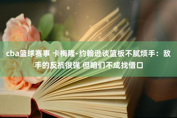 cba篮球赛事 卡梅隆-约翰逊谈篮板不腻烦手：敌手的反抗很强 但咱们不成找借口