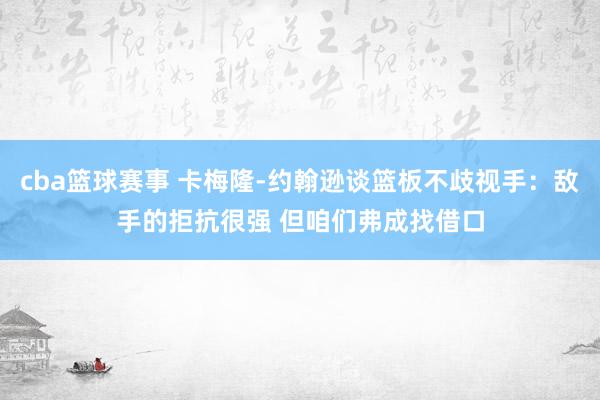 cba篮球赛事 卡梅隆-约翰逊谈篮板不歧视手：敌手的拒抗很强 但咱们弗成找借口