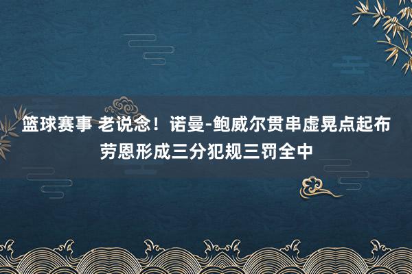 篮球赛事 老说念！诺曼-鲍威尔贯串虚晃点起布劳恩形成三分犯规三罚全中