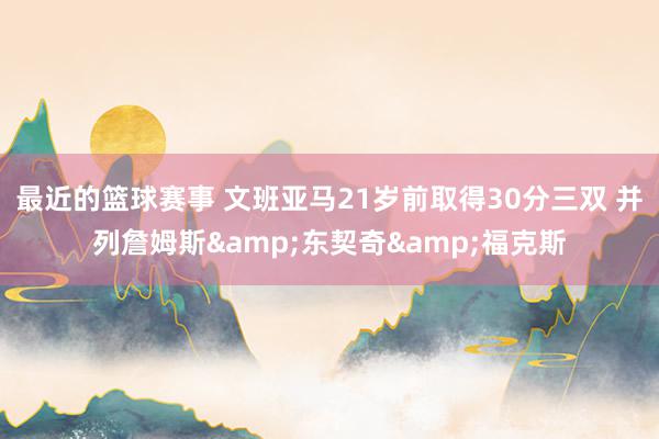 最近的篮球赛事 文班亚马21岁前取得30分三双 并列詹姆斯&东契奇&福克斯