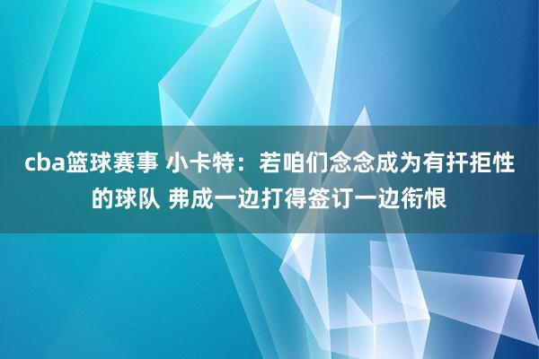 cba篮球赛事 小卡特：若咱们念念成为有扞拒性的球队 弗成一边打得签订一边衔恨