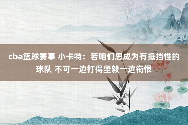 cba篮球赛事 小卡特：若咱们思成为有抵挡性的球队 不可一边打得坚毅一边衔恨