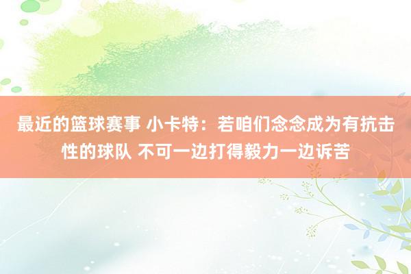 最近的篮球赛事 小卡特：若咱们念念成为有抗击性的球队 不可一边打得毅力一边诉苦