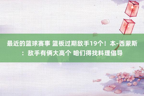 最近的篮球赛事 篮板过期敌手19个！本-西蒙斯：敌手有俩大高个 咱们得找料理倡导