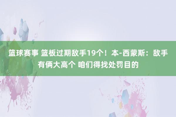 篮球赛事 篮板过期敌手19个！本-西蒙斯：敌手有俩大高个 咱们得找处罚目的