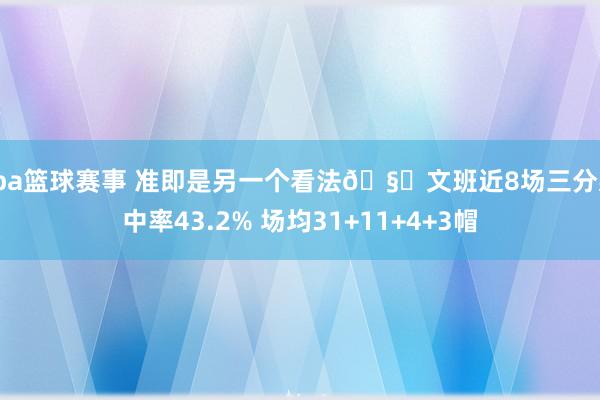 cba篮球赛事 准即是另一个看法🧐文班近8场三分射中率43.2% 场均31+11+4+3帽