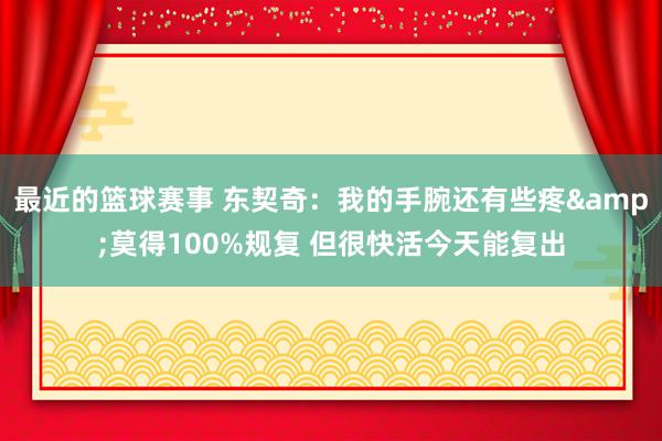 最近的篮球赛事 东契奇：我的手腕还有些疼&莫得100%规复 但很快活今天能复出