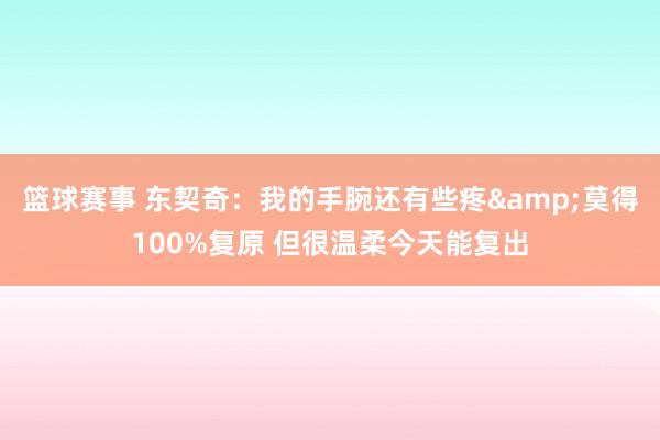 篮球赛事 东契奇：我的手腕还有些疼&莫得100%复原 但很温柔今天能复出