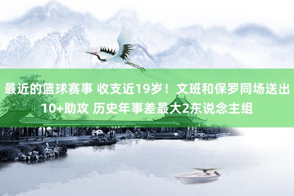 最近的篮球赛事 收支近19岁！文班和保罗同场送出10+助攻 历史年事差最大2东说念主组