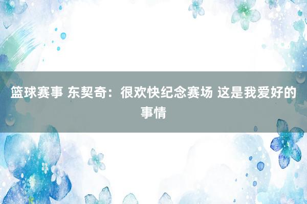 篮球赛事 东契奇：很欢快纪念赛场 这是我爱好的事情