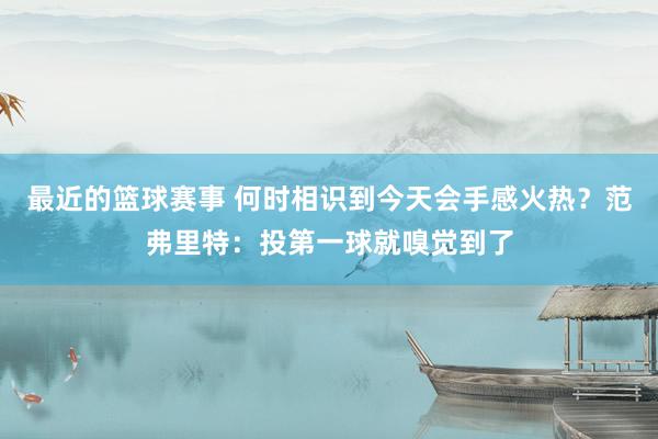 最近的篮球赛事 何时相识到今天会手感火热？范弗里特：投第一球就嗅觉到了