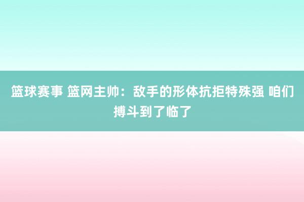 篮球赛事 篮网主帅：敌手的形体抗拒特殊强 咱们搏斗到了临了