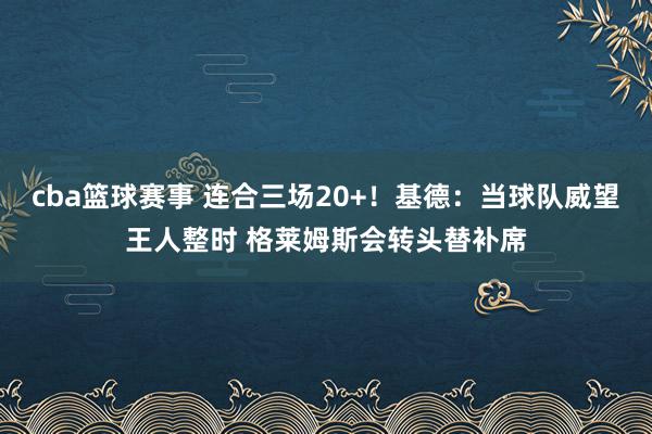 cba篮球赛事 连合三场20+！基德：当球队威望王人整时 格莱姆斯会转头替补席