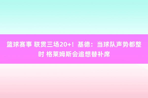 篮球赛事 联贯三场20+！基德：当球队声势都整时 格莱姆斯会追想替补席