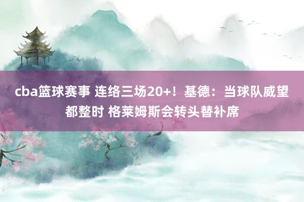 cba篮球赛事 连络三场20+！基德：当球队威望都整时 格莱姆斯会转头替补席