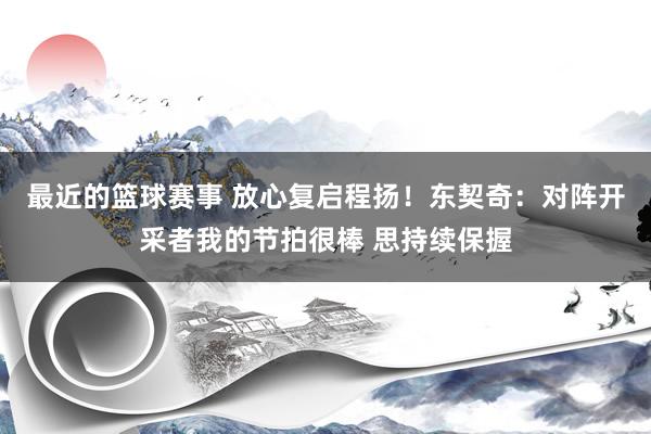 最近的篮球赛事 放心复启程扬！东契奇：对阵开采者我的节拍很棒 思持续保握