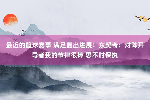 最近的篮球赛事 满足复出进展！东契奇：对阵开导者我的节律很棒 思不时保执