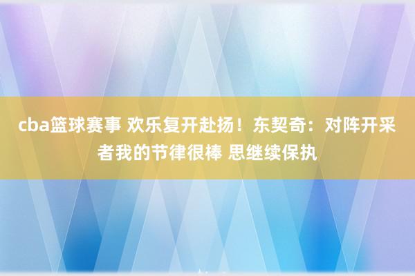 cba篮球赛事 欢乐复开赴扬！东契奇：对阵开采者我的节律很棒 思继续保执