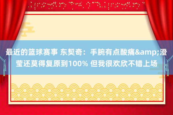 最近的篮球赛事 东契奇：手腕有点酸痛&澄莹还莫得复原到100% 但我很欢欣不错上场