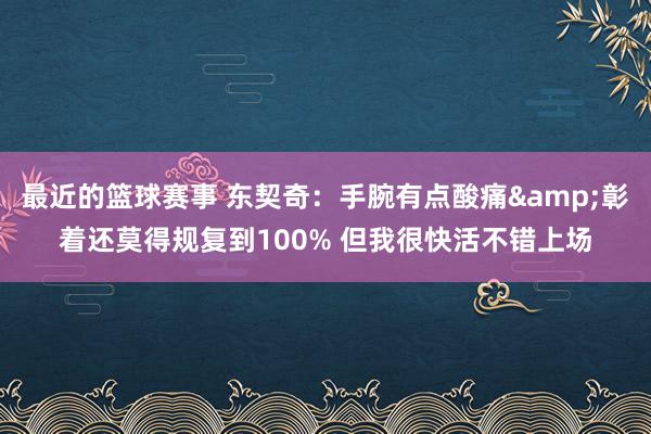 最近的篮球赛事 东契奇：手腕有点酸痛&彰着还莫得规复到100% 但我很快活不错上场