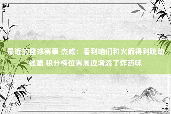 最近的篮球赛事 杰威：看到咱们和火箭得到跳动很酷 积分榜位置周边增添了炸药味