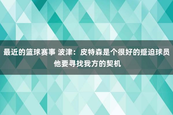 最近的篮球赛事 波津：皮特森是个很好的蹙迫球员 他要寻找我方的契机