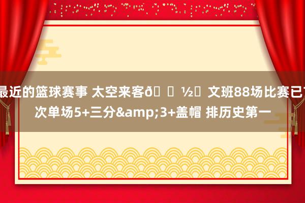 最近的篮球赛事 太空来客👽️文班88场比赛已7次单场5+三分&3+盖帽 排历史第一