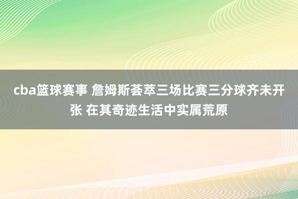 cba篮球赛事 詹姆斯荟萃三场比赛三分球齐未开张 在其奇迹生活中实属荒原