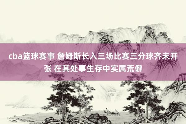 cba篮球赛事 詹姆斯长入三场比赛三分球齐未开张 在其处事生存中实属荒僻