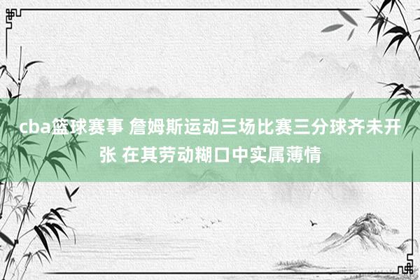 cba篮球赛事 詹姆斯运动三场比赛三分球齐未开张 在其劳动糊口中实属薄情