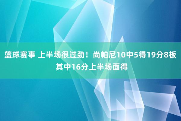 篮球赛事 上半场很过劲！尚帕尼10中5得19分8板 其中16分上半场面得