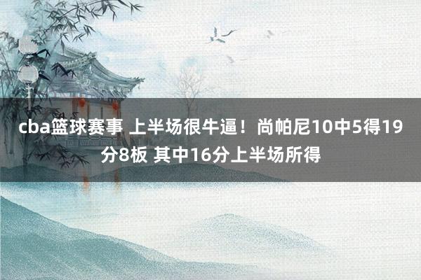 cba篮球赛事 上半场很牛逼！尚帕尼10中5得19分8板 其中16分上半场所得