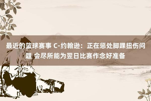 最近的篮球赛事 C-约翰逊：正在惩处脚踝扭伤问题 会尽所能为翌日比赛作念好准备