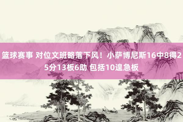 篮球赛事 对位文班略落下风！小萨博尼斯16中8得25分13板6助 包括10遑急板