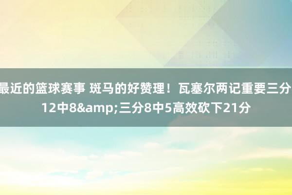 最近的篮球赛事 斑马的好赞理！瓦塞尔两记重要三分 12中8&三分8中5高效砍下21分