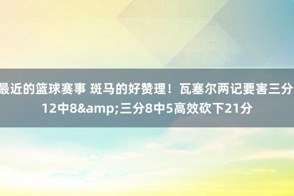 最近的篮球赛事 斑马的好赞理！瓦塞尔两记要害三分 12中8&三分8中5高效砍下21分