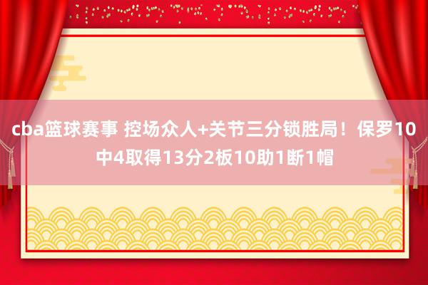 cba篮球赛事 控场众人+关节三分锁胜局！保罗10中4取得13分2板10助1断1帽