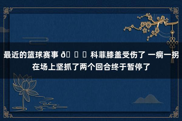 最近的篮球赛事 😐科菲膝盖受伤了 一瘸一拐在场上坚抓了两个回合终于暂停了