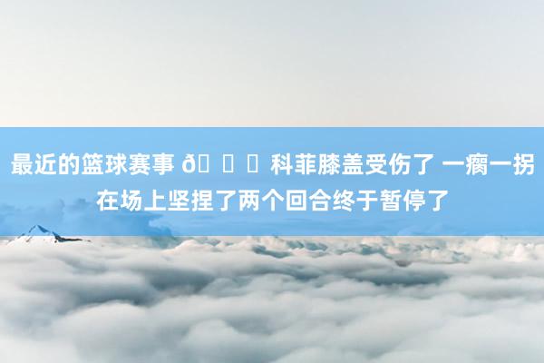 最近的篮球赛事 😐科菲膝盖受伤了 一瘸一拐在场上坚捏了两个回合终于暂停了