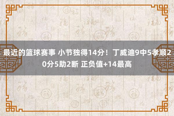 最近的篮球赛事 小节独得14分！丁威迪9中5孝顺20分5助2断 正负值+14最高