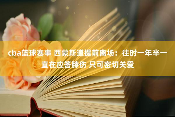 cba篮球赛事 西蒙斯道提前离场：往时一年半一直在应答膝伤 只可密切关爱