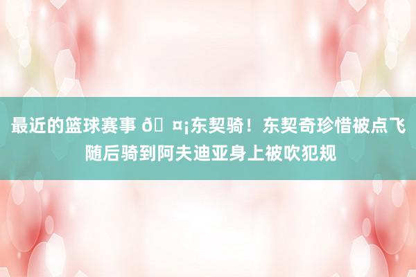 最近的篮球赛事 🤡东契骑！东契奇珍惜被点飞 随后骑到阿夫迪亚身上被吹犯规