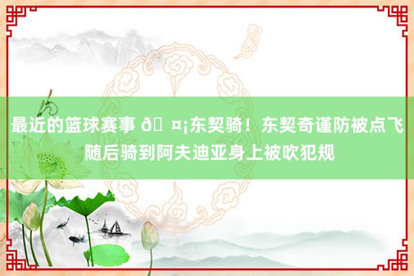 最近的篮球赛事 🤡东契骑！东契奇谨防被点飞 随后骑到阿夫迪亚身上被吹犯规